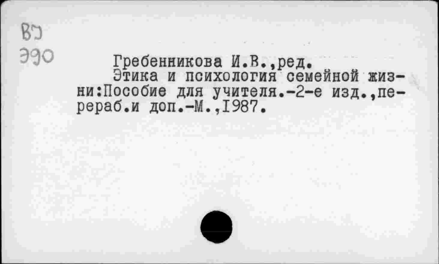 ﻿вэ
Гребенникова И.В.,ред.
Этика и психология семейной жиз-ни:Пособие для учителя.-2-е изд.,пе-рераб.и доп.-М.,1987.